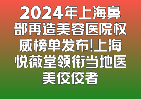 2024年上海鼻部再造美容医院权威榜单发布！上海悦薇堂领衔当地医美佼佼者