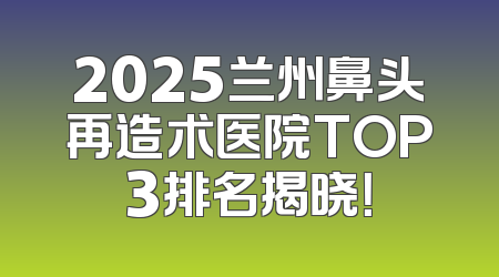 2025兰州鼻头再造术医院TOP3排名揭晓！