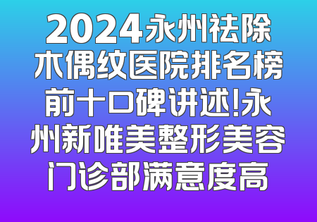 2024永州祛除木偶纹医院排名榜前十口碑讲述！永州新唯美整形美容门诊部满意度高