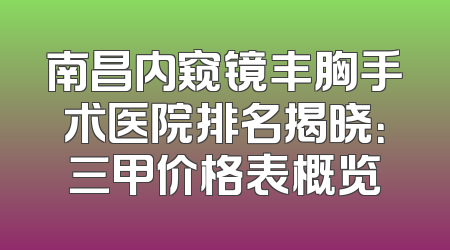 南昌内窥镜丰胸手术医院排名揭晓：三甲价格表概览