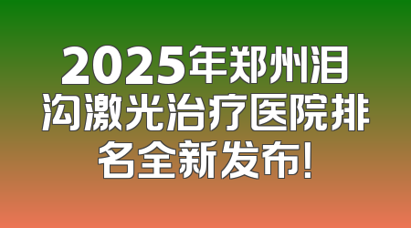 2025年郑州泪沟激光治疗医院排名全新发布！