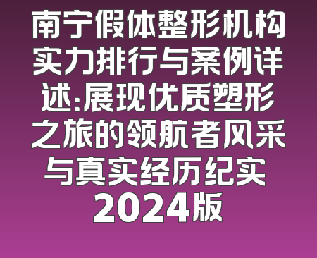 南宁假体整形机构实力排行与案例详述：展现优质塑形之旅的领航者风采与真实经历纪实 2024版