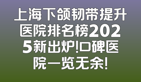 上海下颌韧带提升医院排名榜2025新出炉！口碑医院一览无余！