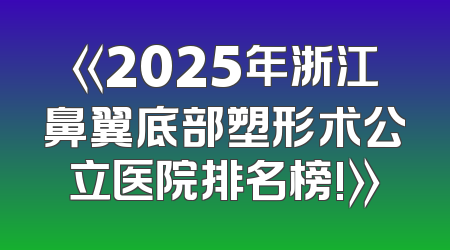 《2025年浙江鼻翼底部塑形术公立医院排名榜!》