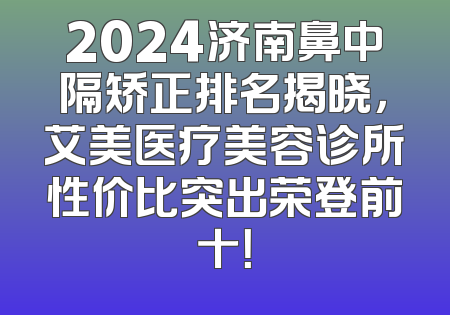 2024济南鼻中隔矫正排名揭晓，艾美医疗美容诊所性价比突出荣登前十！