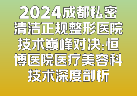 2024成都私密清洁正规整形医院技术巅峰对决：恒博医院医疗美容科技术深度剖析