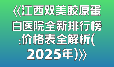 《江西双美胶原蛋白医院全新排行榜：价格表全解析（2025年）》
