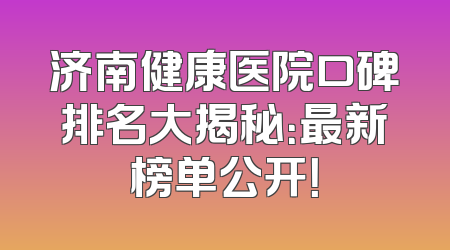济南健康医院口碑排名大揭秘：最新榜单公开！