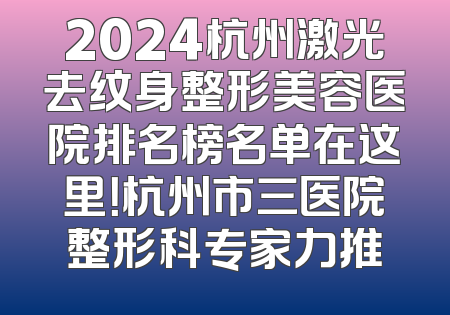 2024杭州激光去纹身整形美容医院排名榜名单在这里！杭州市三医院整形科专家力推