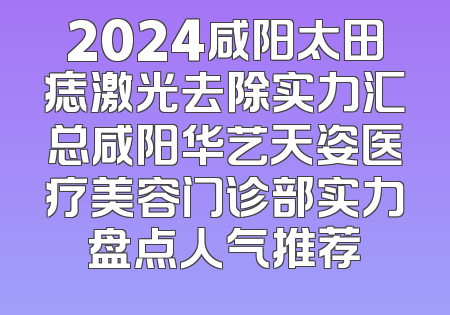 2024咸阳太田痣激光去除实力汇总咸阳华艺天姿医疗美容门诊部实力盘点人气推荐