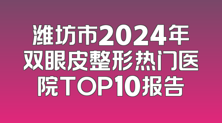 潍坊市2024年双眼皮整形热门医院TOP10报告