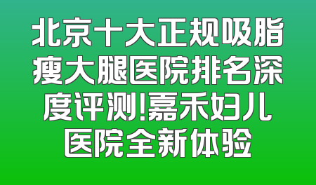 北京十大正规吸脂瘦大腿医院排名深度评测！嘉禾妇儿医院全新体验