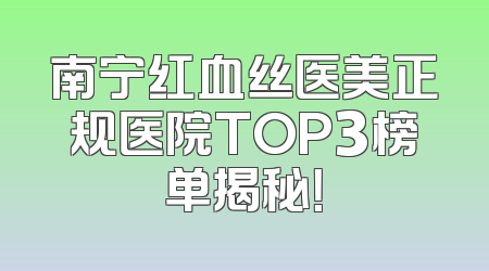 南宁红血丝医美正规医院TOP3榜单揭秘！
