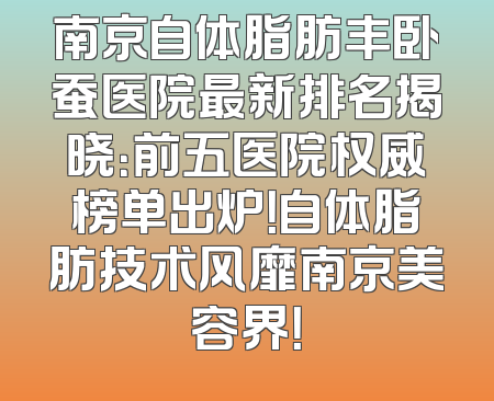 南京自体脂肪丰卧蚕医院最新排名揭晓：前五医院权威榜单出炉！自体脂肪技术风靡南京美容界！