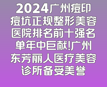 2024广州痘印痘坑正规整形美容医院排名前十强名单年中巨献！广州东芳丽人医疗美容诊所备受美誉