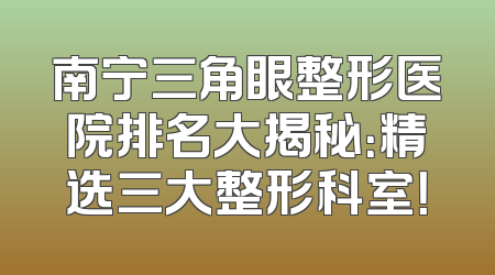南宁三角眼整形医院排名大揭秘：精选三大整形科室！