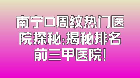 南宁口周纹热门医院探秘：揭秘排名前三甲医院！
