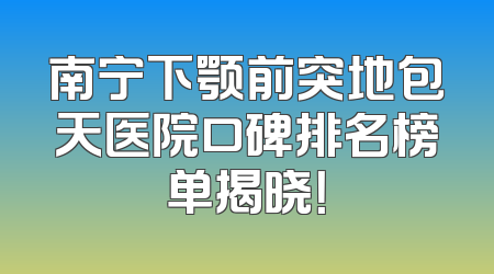 南宁下颚前突地包天医院口碑排名榜单揭晓！