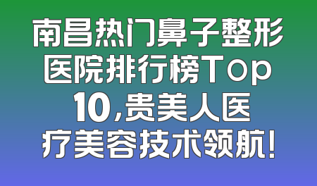 南昌热门鼻子整形医院排行榜Top 10，贵美人医疗美容技术领航！