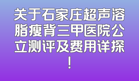 关于石家庄超声溶脂瘦背三甲医院公立测评及费用详探！