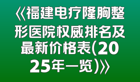 《福建电疗隆胸整形医院权威排名及最新价格表（2025年一览）》
