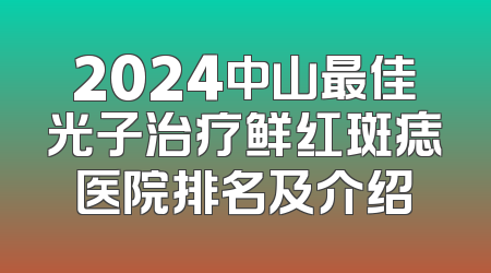 2024中山最佳光子治疗鲜红斑痣医院排名及介绍