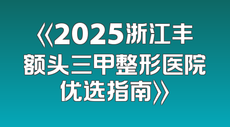 《2025浙江丰额头三甲整形医院优选指南》