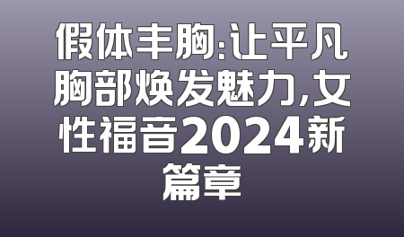 假体丰胸：让平凡胸部焕发魅力，女性福音2024新篇章