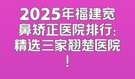 2025年福建宽鼻矫正医院排行：精选三家翘楚医院！