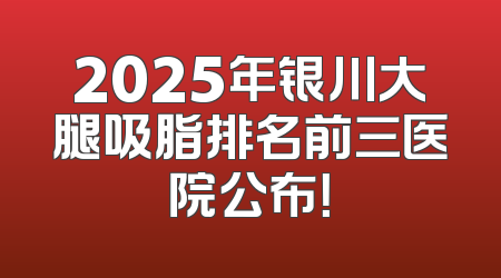 2025年银川大腿吸脂排名前三医院公布！
