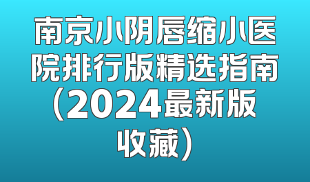 南京小阴唇缩小医院排行版精选指南（2024最新版收藏）