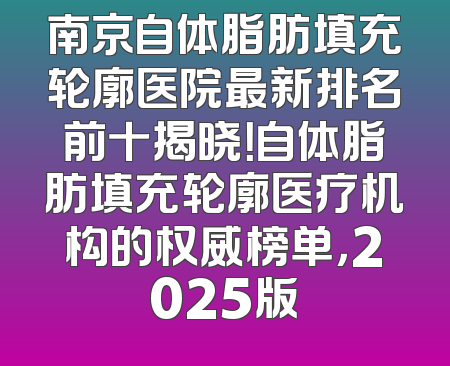 南京自体脂肪填充轮廓医院最新排名前十揭晓！自体脂肪填充轮廓医疗机构的权威榜单，2025版