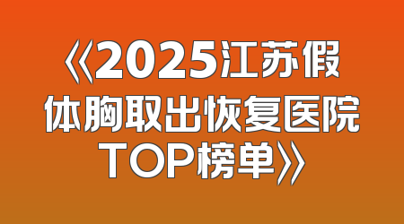 《2025江苏假体胸取出恢复医院TOP榜单》