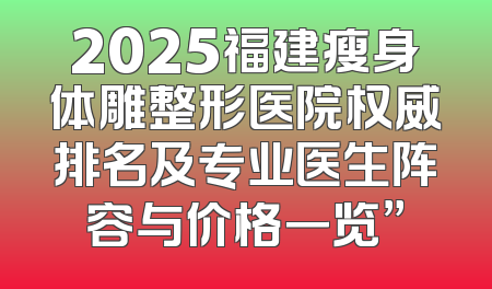 2025福建瘦身体雕整形医院权威排名及专业医生阵容与价格一览”