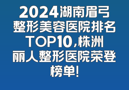 2024湖南眉弓整形美容医院排名TOP10，株洲丽人整形医院荣登榜单！