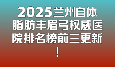 2025兰州自体脂肪丰眉弓权威医院排名榜前三更新！