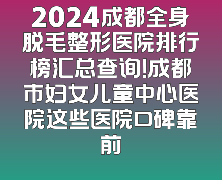 2024成都全身脱毛整形医院排行榜汇总查询！成都市妇女儿童中心医院这些医院口碑靠前