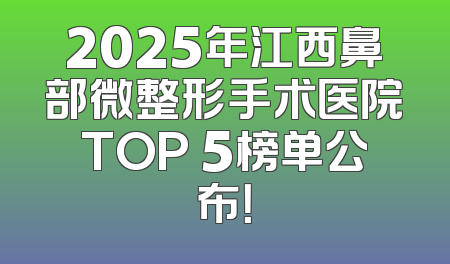 2025年江西鼻部微整形手术医院TOP 5榜单公布！