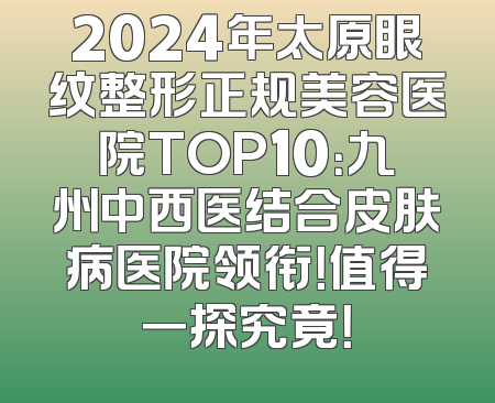 2024年太原眼纹整形正规美容医院TOP10：九州中西医结合皮肤病医院领衔！值得一探究竟！
