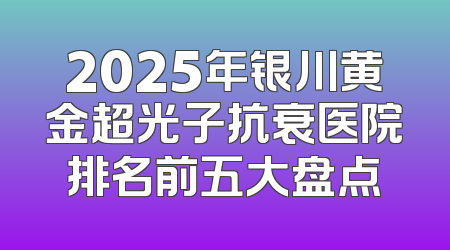 2025年银川黄金超光子抗衰医院排名前五大盘点