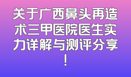 关于广西鼻头再造术三甲医院医生实力详解与测评分享！