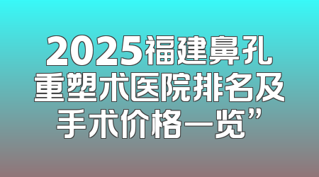 2025福建鼻孔重塑术医院排名及手术价格一览”