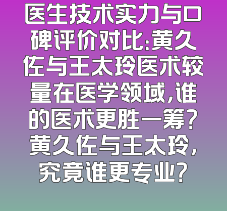 医生技术实力与口碑评价对比：黄久佐与王太玲医术较量在医学领域，谁的医术更胜一筹？黄久佐与王太玲，究竟谁更专业？