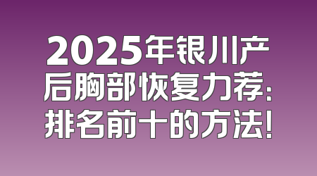 2025年银川产后胸部恢复力荐：排名前十的方法！