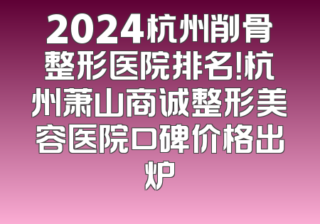 2024杭州削骨整形医院排名！杭州萧山商诚整形美容医院口碑价格出炉