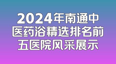 2024年南通中医药浴精选排名前五医院风采展示