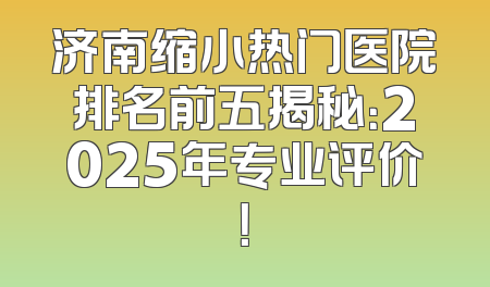 济南缩小热门医院排名前五揭秘：2025年专业评价！