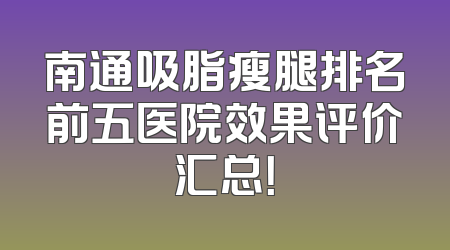 南通吸脂瘦腿排名前五医院效果评价汇总！