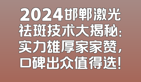 2024邯郸激光祛斑技术大揭秘：实力雄厚家家赞，口碑出众值得选！