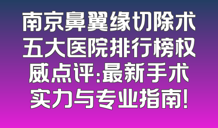 南京鼻翼缘切除术五大医院排行榜权威点评：最新手术实力与专业指南！